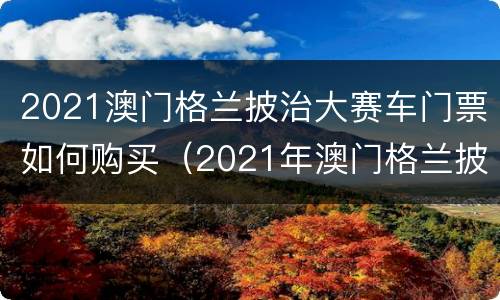 2021澳门格兰披治大赛车门票如何购买（2021年澳门格兰披治大赛车时间）