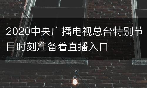 2020中央广播电视总台特别节目时刻准备着直播入口