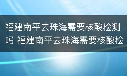 福建南平去珠海需要核酸检测吗 福建南平去珠海需要核酸检测吗最新