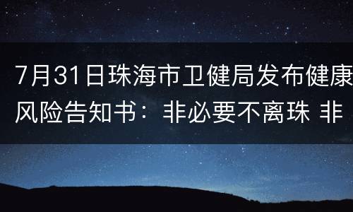 7月31日珠海市卫健局发布健康风险告知书：非必要不离珠 非必要不出省