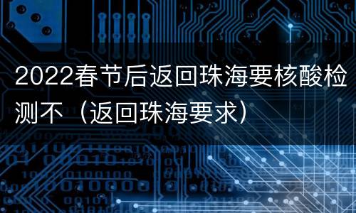2022春节后返回珠海要核酸检测不（返回珠海要求）