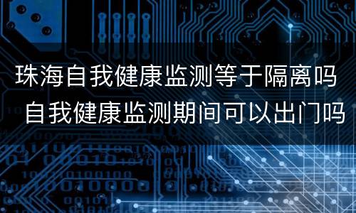 珠海自我健康监测等于隔离吗 自我健康监测期间可以出门吗