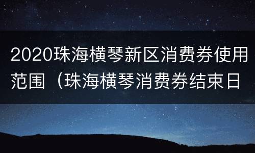 2020珠海横琴新区消费券使用范围（珠海横琴消费券结束日期）