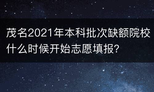 茂名2021年本科批次缺额院校什么时候开始志愿填报？
