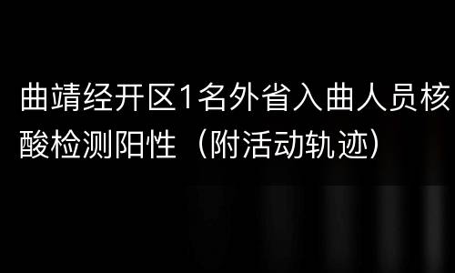 曲靖经开区1名外省入曲人员核酸检测阳性（附活动轨迹）