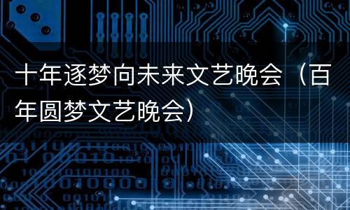 十年逐梦向未来文艺晚会（百年圆梦文艺晚会）
