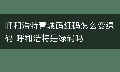 呼和浩特青城码红码怎么变绿码 呼和浩特是绿码吗