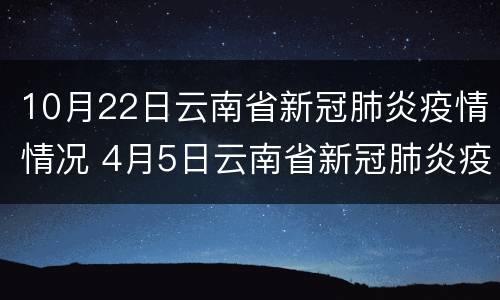 10月22日云南省新冠肺炎疫情情况 4月5日云南省新冠肺炎疫情情况