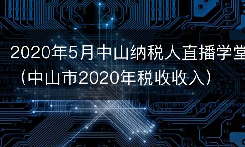 2020年5月中山纳税人直播学堂（中山市2020年税收收入）