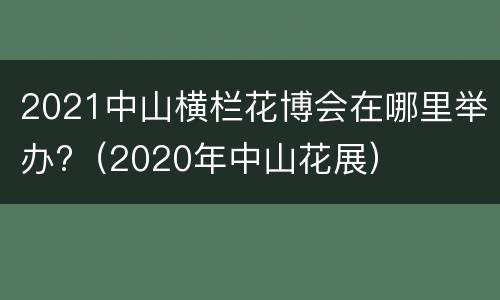 2021中山横栏花博会在哪里举办?（2020年中山花展）