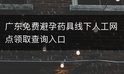 广东免费避孕药具线下人工网点领取查询入口
