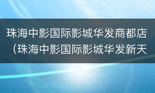 珠海中影国际影城华发商都店（珠海中影国际影城华发新天地）