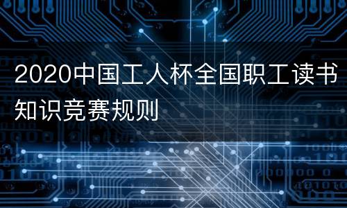 2020中国工人杯全国职工读书知识竞赛规则
