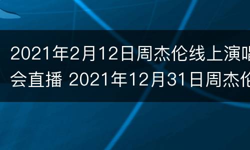 2021年2月12日周杰伦线上演唱会直播 2021年12月31日周杰伦演唱会