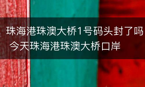 珠海港珠澳大桥1号码头封了吗 今天珠海港珠澳大桥口岸