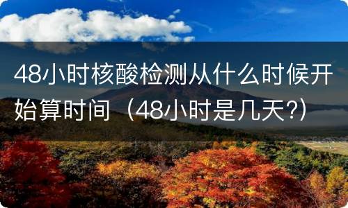 48小时核酸检测从什么时候开始算时间（48小时是几天?）
