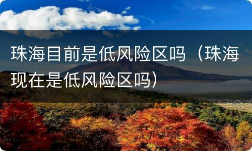 珠海目前是低风险区吗（珠海现在是低风险区吗）