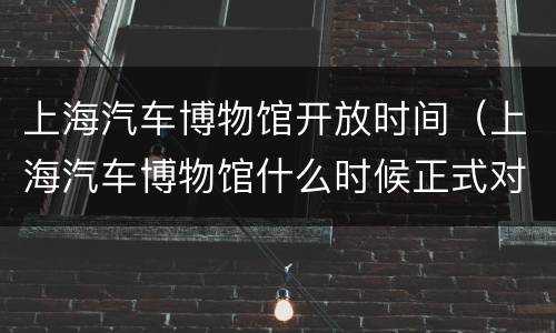 上海汽车博物馆开放时间（上海汽车博物馆什么时候正式对外开放）