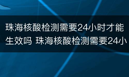 珠海核酸检测需要24小时才能生效吗 珠海核酸检测需要24小时才能生效吗现在