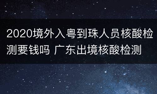 2020境外入粤到珠人员核酸检测要钱吗 广东出境核酸检测
