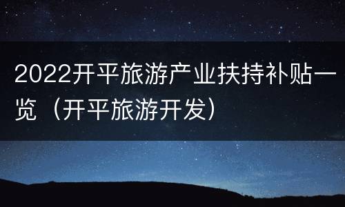 2022开平旅游产业扶持补贴一览（开平旅游开发）