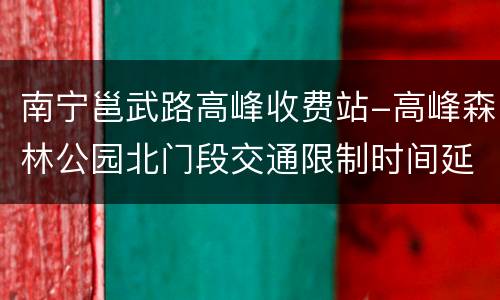 南宁邕武路高峰收费站-高峰森林公园北门段交通限制时间延长