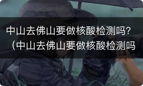 中山去佛山要做核酸检测吗？（中山去佛山要做核酸检测吗）