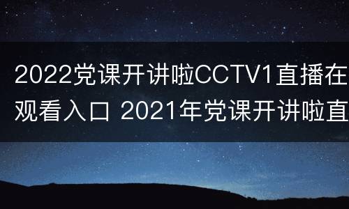 2022党课开讲啦CCTV1直播在线观看入口 2021年党课开讲啦直播回放