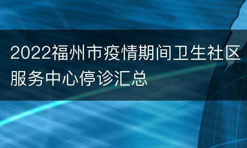 2022福州市疫情期间卫生社区服务中心停诊汇总