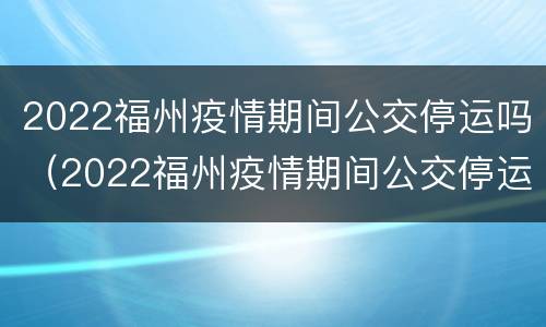 2022福州疫情期间公交停运吗（2022福州疫情期间公交停运吗现在）