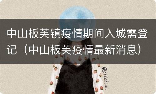 中山板芙镇疫情期间入城需登记（中山板芙疫情最新消息）