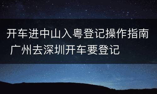 开车进中山入粤登记操作指南 广州去深圳开车要登记