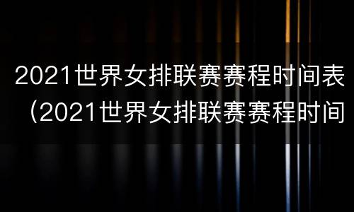 2021世界女排联赛赛程时间表（2021世界女排联赛赛程时间表格）
