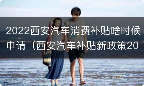 2022西安汽车消费补贴啥时候申请（西安汽车补贴新政策2020）