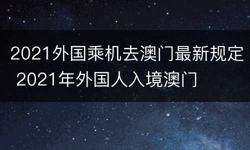 2021外国乘机去澳门最新规定 2021年外国人入境澳门