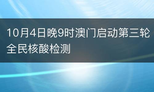 10月4日晚9时澳门启动第三轮全民核酸检测
