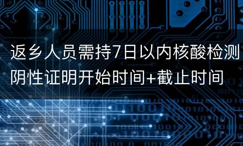 返乡人员需持7日以内核酸检测阴性证明开始时间+截止时间