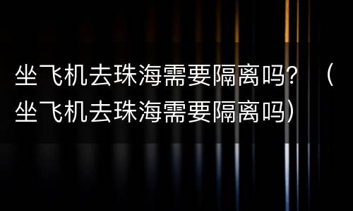 坐飞机去珠海需要隔离吗？（坐飞机去珠海需要隔离吗）
