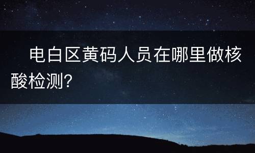 ​电白区黄码人员在哪里做核酸检测？