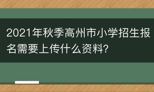 2021年秋季高州市小学招生报名需要上传什么资料？