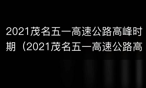 2021茂名五一高速公路高峰时期（2021茂名五一高速公路高峰时期是多少）