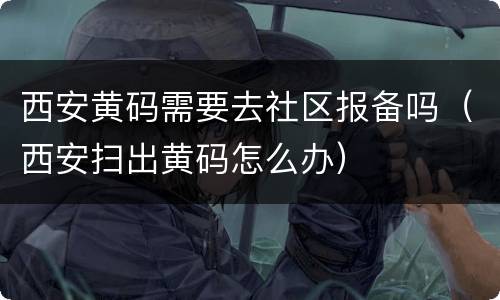 西安黄码需要去社区报备吗（西安扫出黄码怎么办）