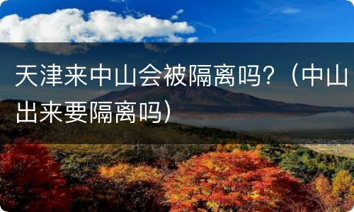 天津来中山会被隔离吗?（中山出来要隔离吗）