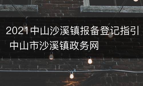 2021中山沙溪镇报备登记指引 中山市沙溪镇政务网
