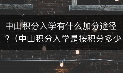 中山积分入学有什么加分途径?（中山积分入学是按积分多少安排的吗）