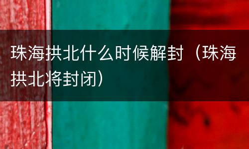 珠海拱北什么时候解封（珠海拱北将封闭）