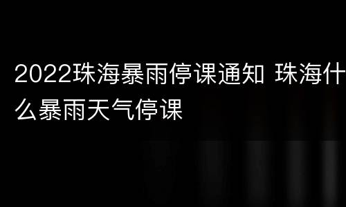 2022珠海暴雨停课通知 珠海什么暴雨天气停课