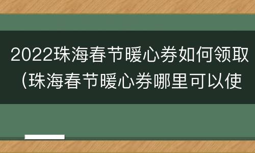 2022珠海春节暖心券如何领取（珠海春节暖心券哪里可以使用）