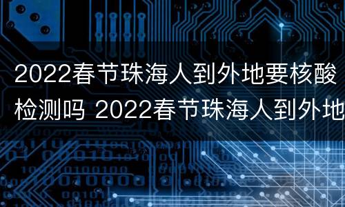 2022春节珠海人到外地要核酸检测吗 2022春节珠海人到外地要核酸检测吗现在