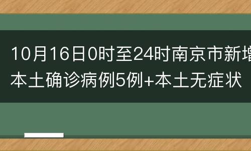 10月16日0时至24时南京市新增本土确诊病例5例+本土无症状感染者4例